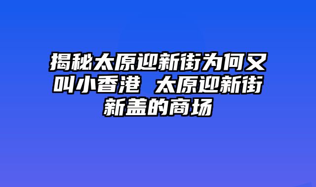 揭秘太原迎新街为何又叫小香港 太原迎新街新盖的商场