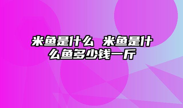 米鱼是什么 米鱼是什么鱼多少钱一斤