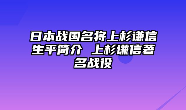 日本战国名将上杉谦信生平简介 上杉谦信著名战役