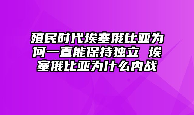 殖民时代埃塞俄比亚为何一直能保持独立 埃塞俄比亚为什么内战