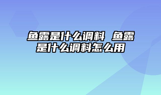 鱼露是什么调料 鱼露是什么调料怎么用