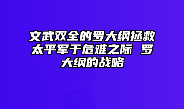 文武双全的罗大纲拯救太平军于危难之际 罗大纲的战略