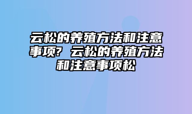 云松的养殖方法和注意事项? 云松的养殖方法和注意事项松