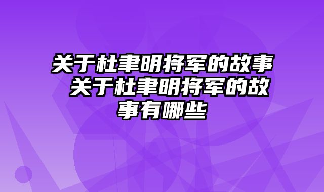 关于杜聿明将军的故事 关于杜聿明将军的故事有哪些