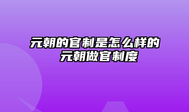 元朝的官制是怎么样的 元朝做官制度