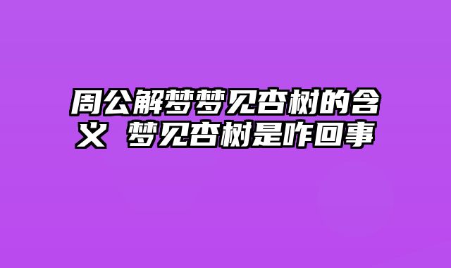 周公解梦梦见杏树的含义 梦见杏树是咋回事