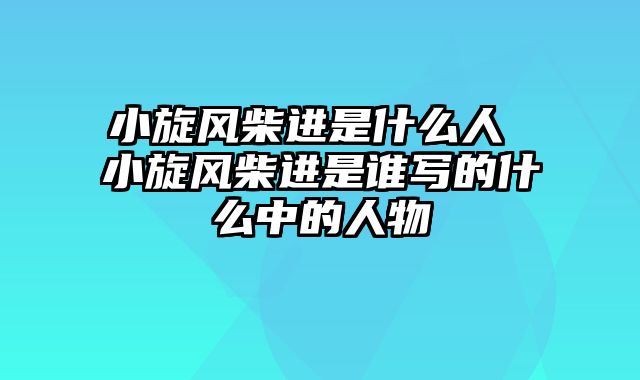 小旋风柴进是什么人 小旋风柴进是谁写的什么中的人物