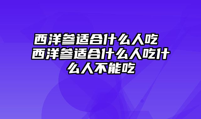 西洋参适合什么人吃 西洋参适合什么人吃什么人不能吃