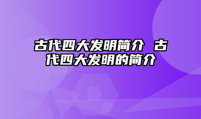 古代四大发明简介 古代四大发明的简介