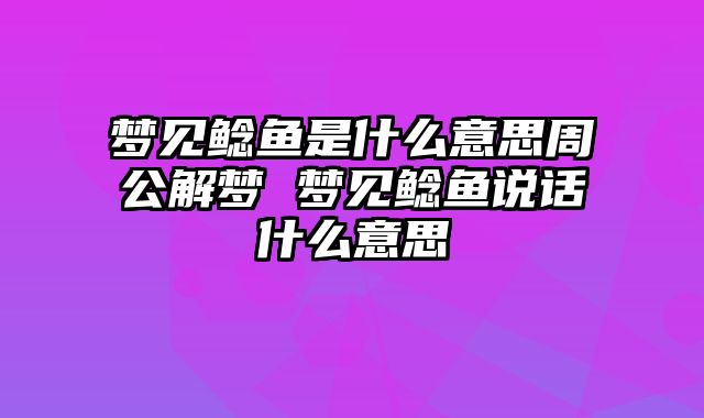 梦见鲶鱼是什么意思周公解梦 梦见鲶鱼说话什么意思