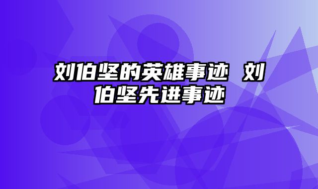 刘伯坚的英雄事迹 刘伯坚先进事迹