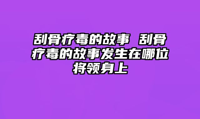 刮骨疗毒的故事 刮骨疗毒的故事发生在哪位将领身上