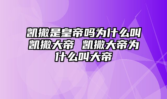 凯撒是皇帝吗为什么叫凯撒大帝 凯撒大帝为什么叫大帝