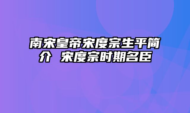 南宋皇帝宋度宗生平简介 宋度宗时期名臣