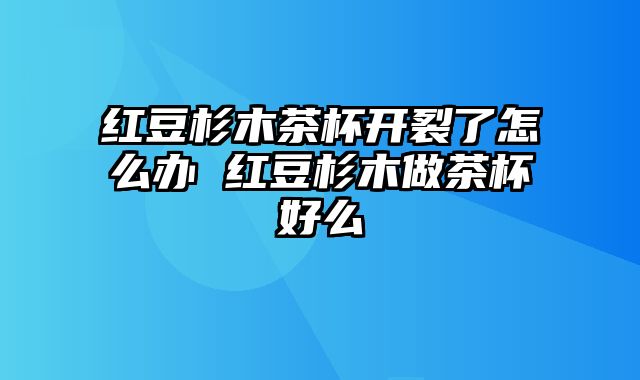 红豆杉木茶杯开裂了怎么办 红豆杉木做茶杯好么