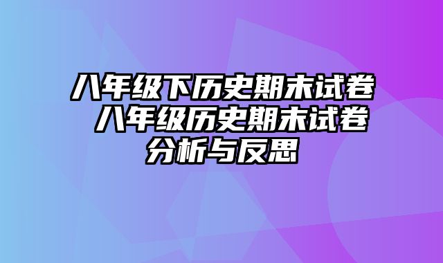 八年级下历史期末试卷 八年级历史期末试卷分析与反思