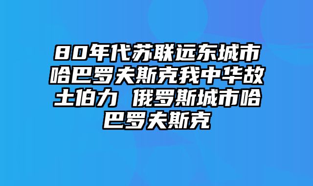 80年代苏联远东城市哈巴罗夫斯克我中华故土伯力 俄罗斯城市哈巴罗夫斯克