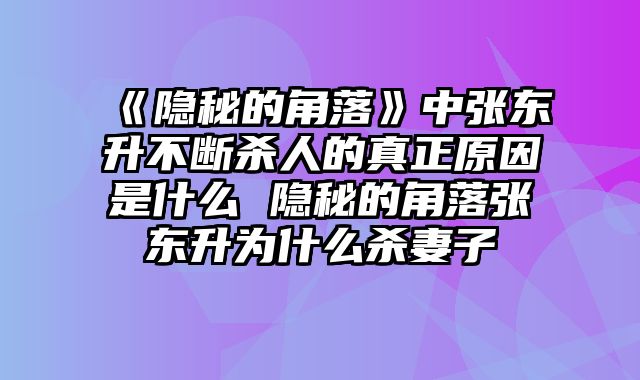 《隐秘的角落》中张东升不断杀人的真正原因是什么 隐秘的角落张东升为什么杀妻子