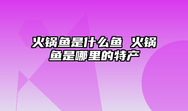 火锅鱼是什么鱼 火锅鱼是哪里的特产