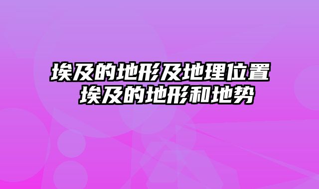 埃及的地形及地理位置 埃及的地形和地势