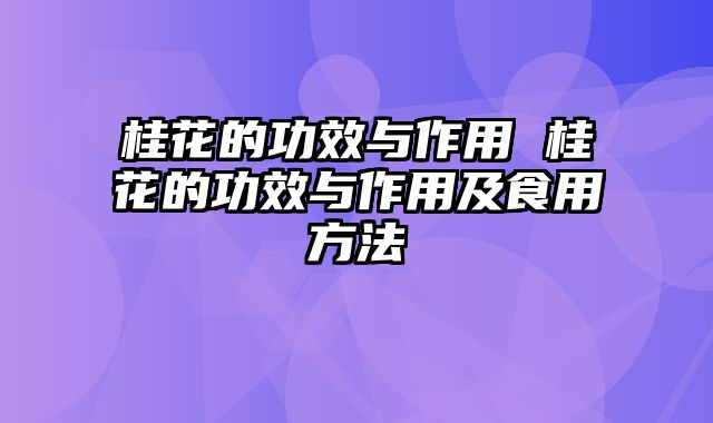 桂花的功效与作用 桂花的功效与作用及食用方法