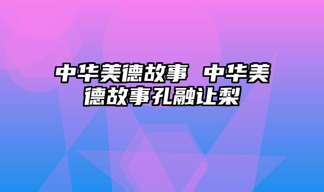 中华美德故事 中华美德故事孔融让梨