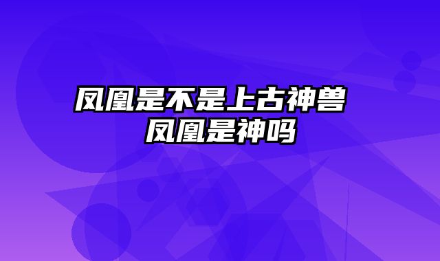 凤凰是不是上古神兽 凤凰是神吗