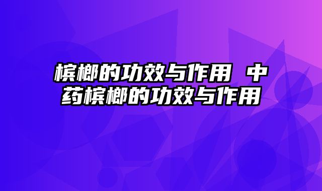 槟榔的功效与作用 中药槟榔的功效与作用