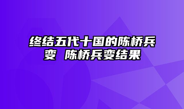 终结五代十国的陈桥兵变 陈桥兵变结果