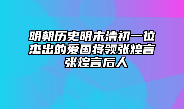 明朝历史明末清初一位杰出的爱国将领张煌言 张煌言后人