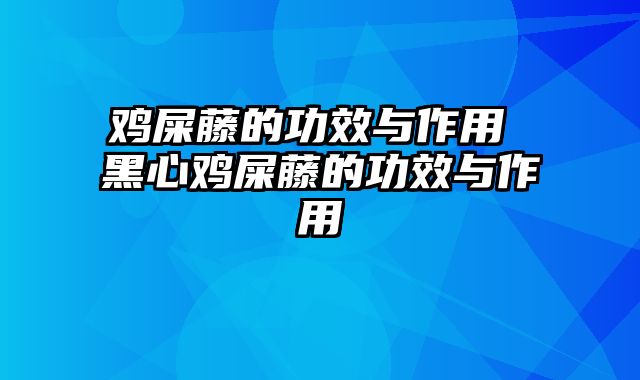 鸡屎藤的功效与作用 黑心鸡屎藤的功效与作用