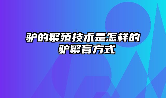 驴的繁殖技术是怎样的 驴繁育方式