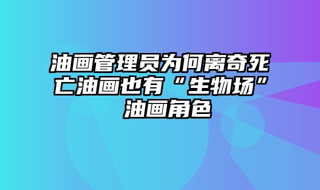 油画管理员为何离奇死亡油画也有“生物场” 油画角色