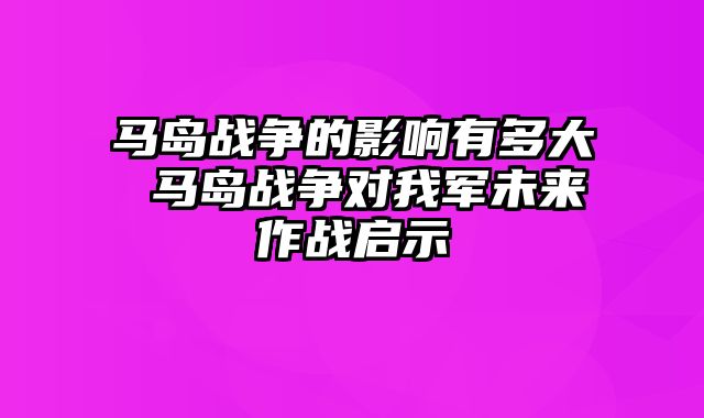 马岛战争的影响有多大 马岛战争对我军未来作战启示