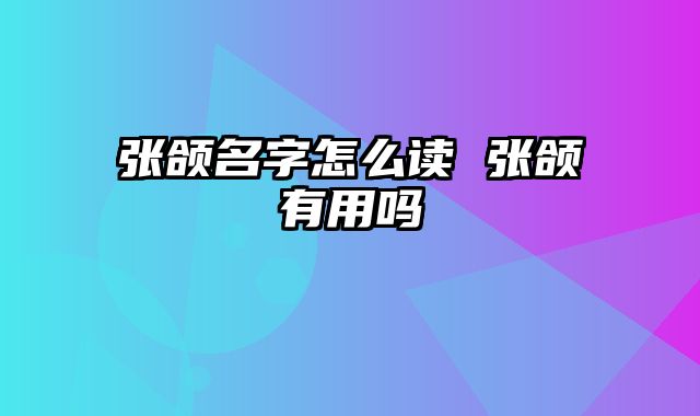 张颌名字怎么读 张颌有用吗