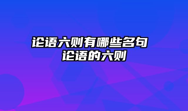 论语六则有哪些名句 论语的六则