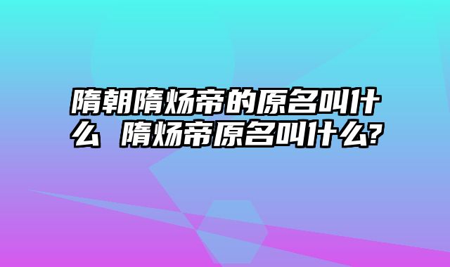 隋朝隋炀帝的原名叫什么 隋炀帝原名叫什么?