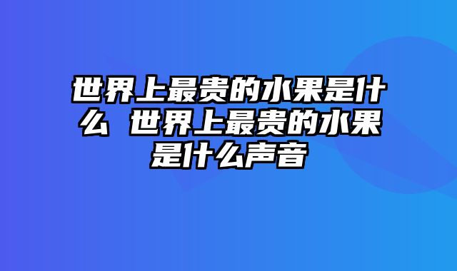 世界上最贵的水果是什么 世界上最贵的水果是什么声音