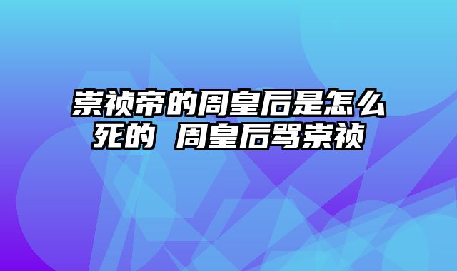 崇祯帝的周皇后是怎么死的 周皇后骂崇祯