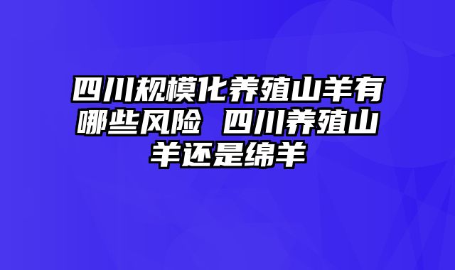 四川规模化养殖山羊有哪些风险 四川养殖山羊还是绵羊