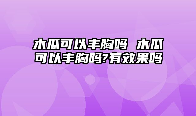 木瓜可以丰胸吗 木瓜可以丰胸吗?有效果吗