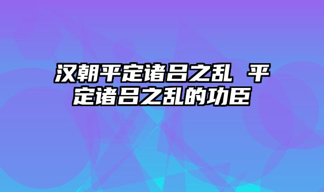 汉朝平定诸吕之乱 平定诸吕之乱的功臣