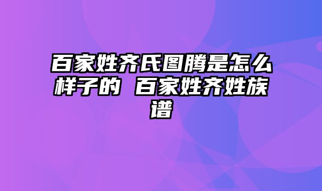 百家姓齐氏图腾是怎么样子的 百家姓齐姓族谱