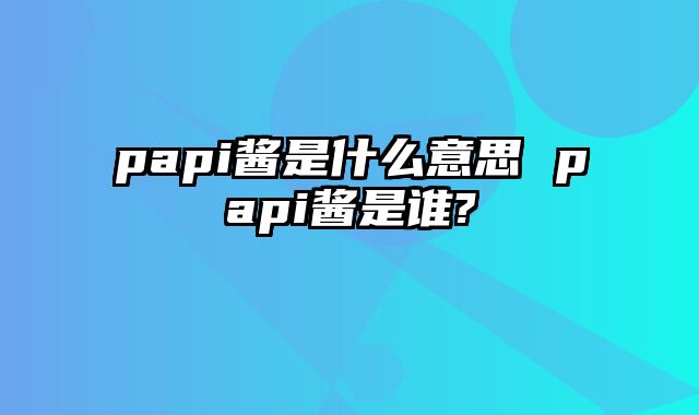 papi酱是什么意思 papi酱是谁?