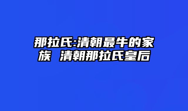 那拉氏:清朝最牛的家族 清朝那拉氏皇后