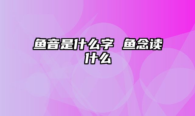 鱼音是什么字 鱼念读什么