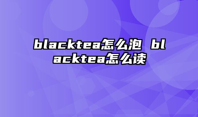 blacktea怎么泡 blacktea怎么读