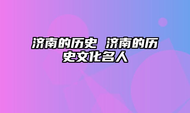 济南的历史 济南的历史文化名人