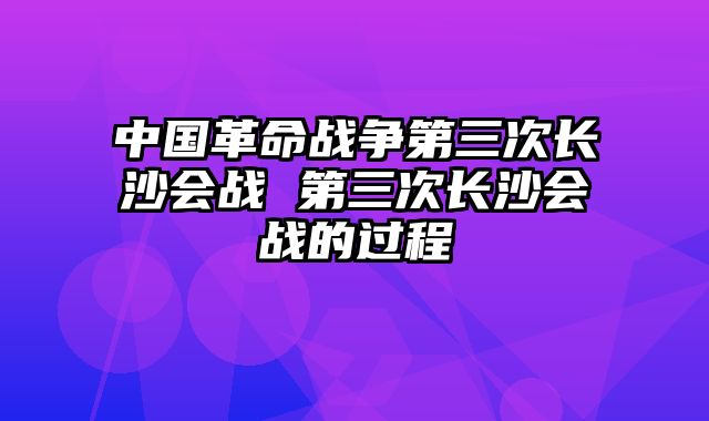 中国革命战争第三次长沙会战 第三次长沙会战的过程