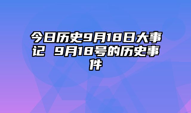 今日历史9月18日大事记 9月18号的历史事件